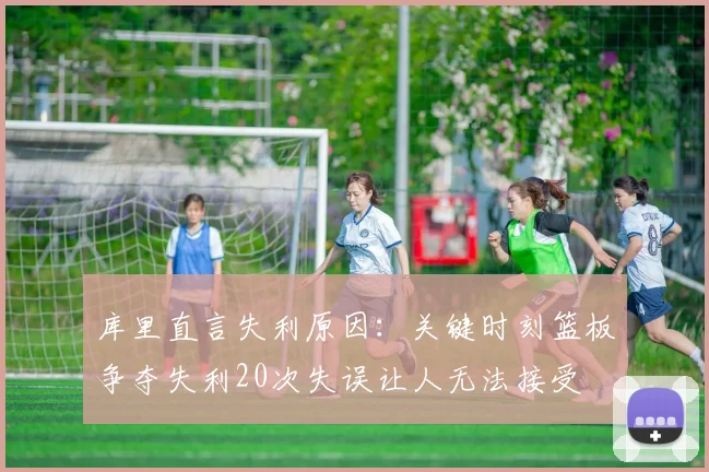 库里直言失利原因：关键时刻篮板争夺失利20次失误让人无法接受
