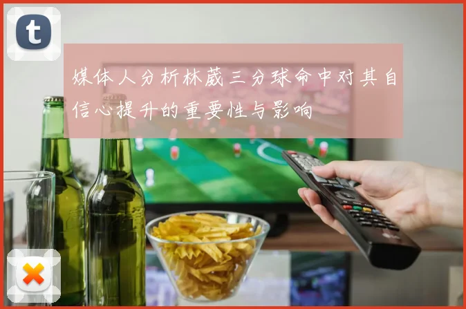 媒体人分析林葳三分球命中对其自信心提升的重要性与影响