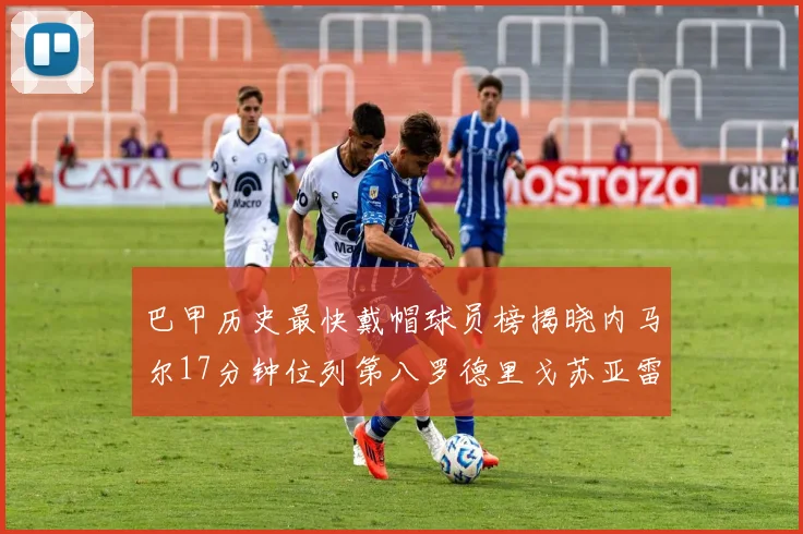 巴甲历史最快戴帽球员榜揭晓内马尔17分钟位列第八罗德里戈苏亚雷斯同样上榜