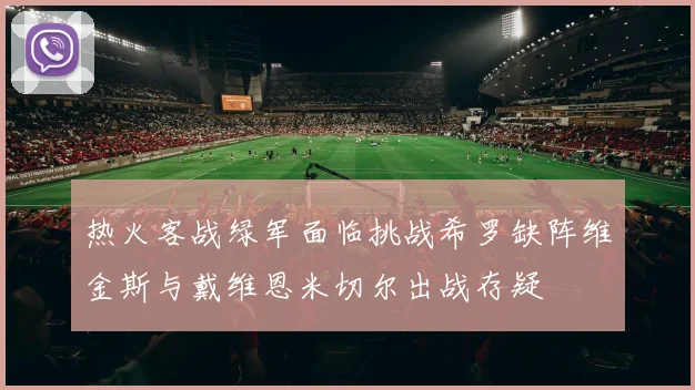 热火客战绿军面临挑战希罗缺阵维金斯与戴维恩米切尔出战存疑