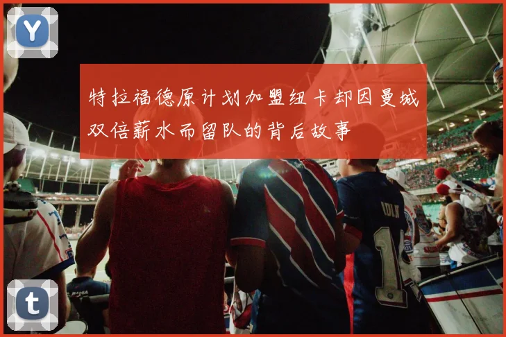特拉福德原计划加盟纽卡却因曼城双倍薪水而留队的背后故事