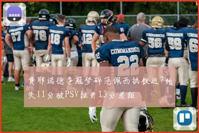 费耶诺德争冠梦碎范佩西执教近7轮失11分被PSV拉开13分差距