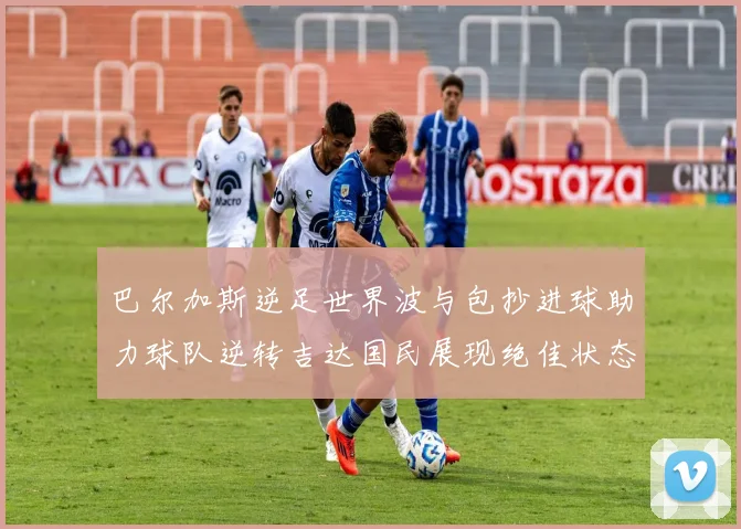 巴尔加斯逆足世界波与包抄进球助力球队逆转吉达国民展现绝佳状态
