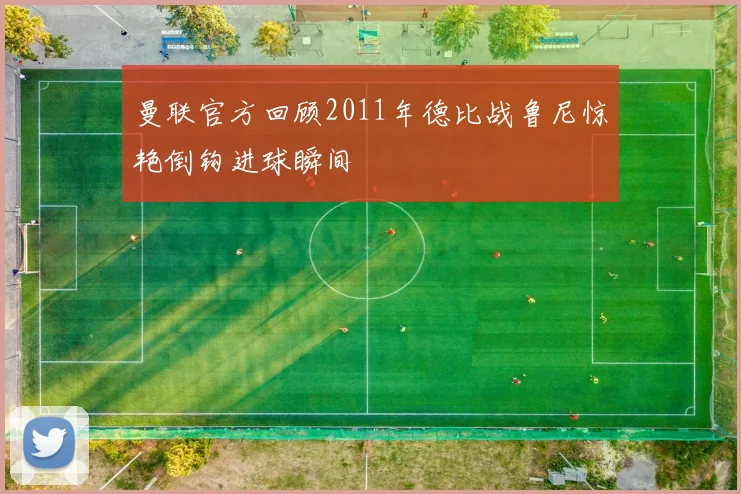 曼联官方回顾2011年德比战鲁尼惊艳倒钩进球瞬间