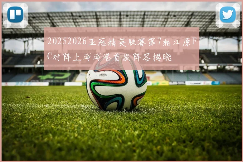 20252026亚冠精英联赛第7轮江原FC对阵上海海港首发阵容揭晓