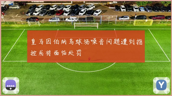 皇马因伯纳乌球场噪音问题遭到指控或将面临处罚