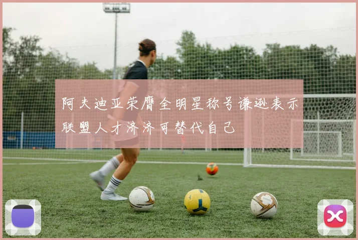 阿夫迪亚荣膺全明星称号谦逊表示联盟人才济济可替代自己