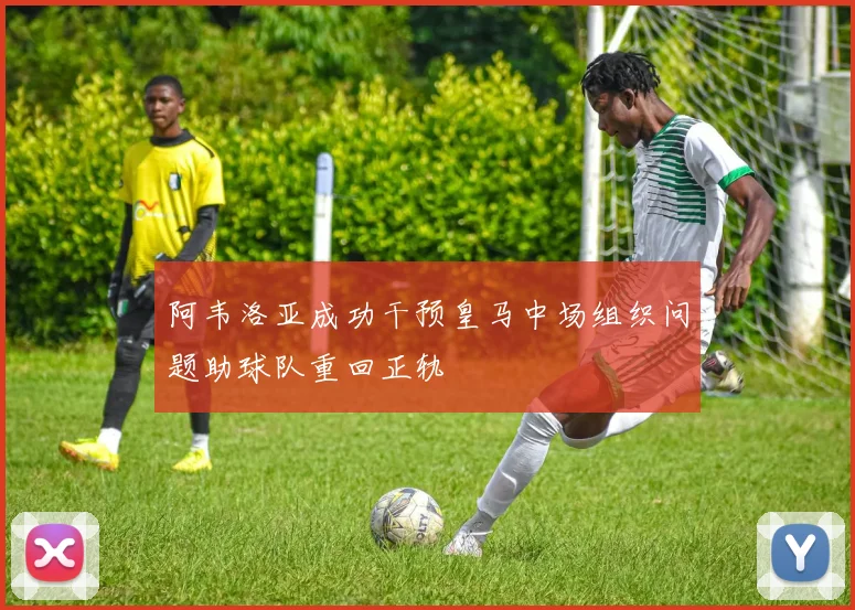 阿韦洛亚成功干预皇马中场组织问题助球队重回正轨