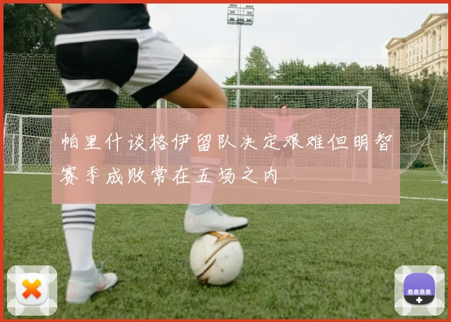 帕里什谈格伊留队决定艰难但明智赛季成败常在五场之内