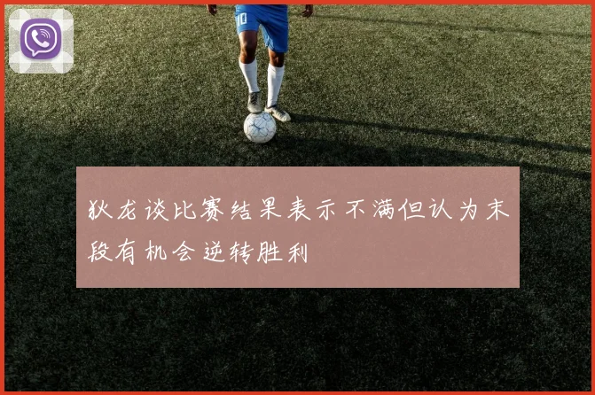 狄龙谈比赛结果表示不满但认为末段有机会逆转胜利