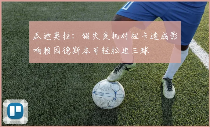 瓜迪奥拉：错失良机对纽卡造成影响赖因德斯本可轻松进三球