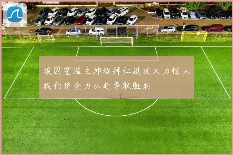 埃因霍温主帅称拜仁进攻火力惊人我们将全力以赴争取胜利