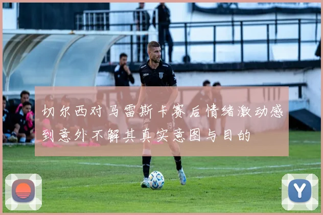 切尔西对马雷斯卡赛后情绪激动感到意外不解其真实意图与目的