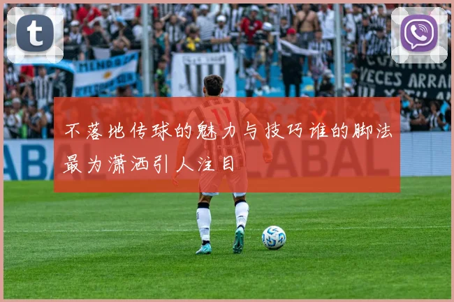 不落地传球的魅力与技巧谁的脚法最为潇洒引人注目
