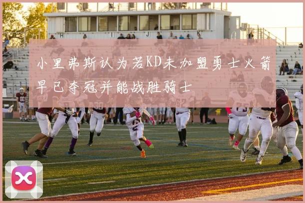 小里弗斯认为若KD未加盟勇士火箭早已夺冠并能战胜骑士
