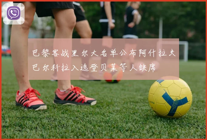 巴黎客战里尔大名单公布阿什拉夫巴尔科拉入选登贝莱等人缺席