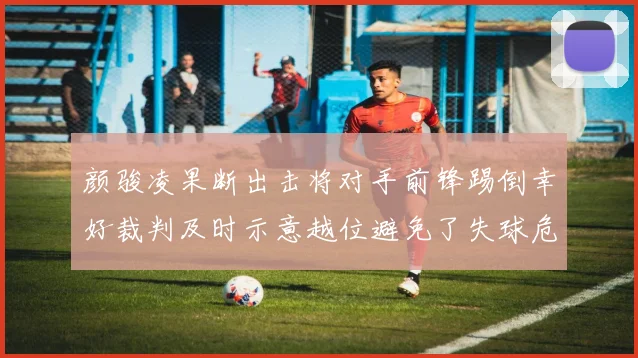颜骏凌果断出击将对手前锋踢倒幸好裁判及时示意越位避免了失球危机