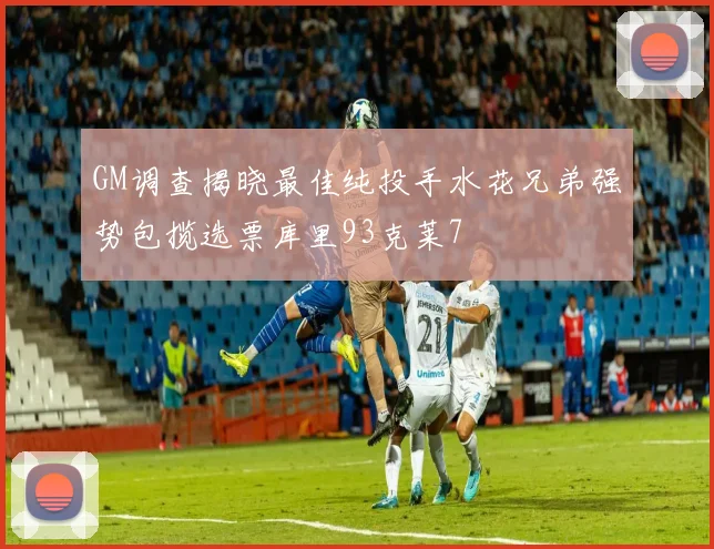 GM调查揭晓最佳纯投手水花兄弟强势包揽选票库里93克莱7