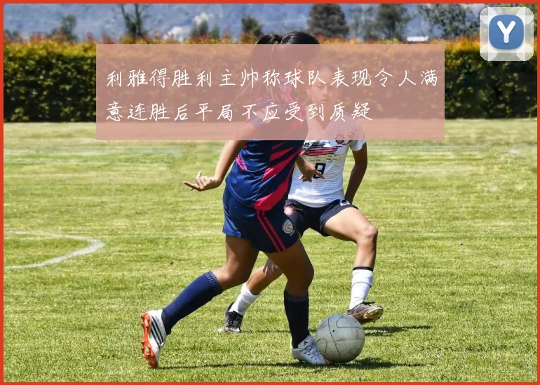 利雅得胜利主帅称球队表现令人满意连胜后平局不应受到质疑