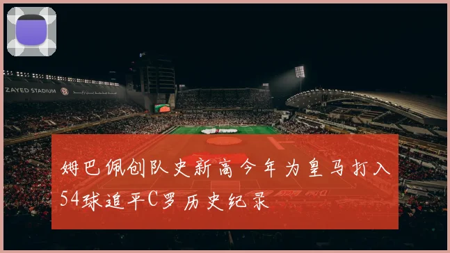 姆巴佩创队史新高今年为皇马打入54球追平C罗历史纪录