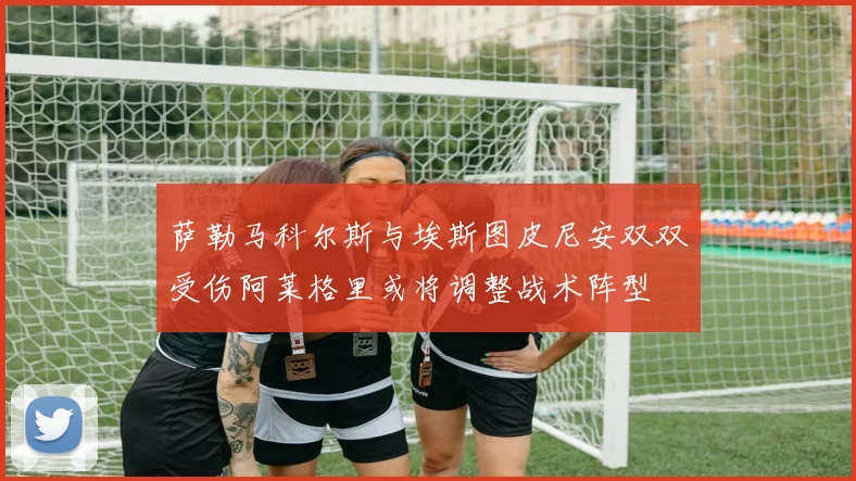 萨勒马科尔斯与埃斯图皮尼安双双受伤阿莱格里或将调整战术阵型
