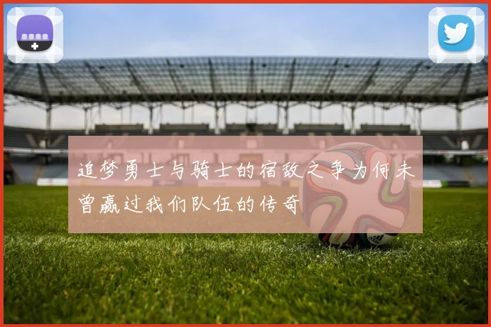 追梦勇士与骑士的宿敌之争为何未曾赢过我们队伍的传奇