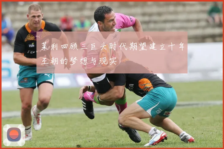莱利回顾三巨头时代期望建立十年王朝的梦想与现实