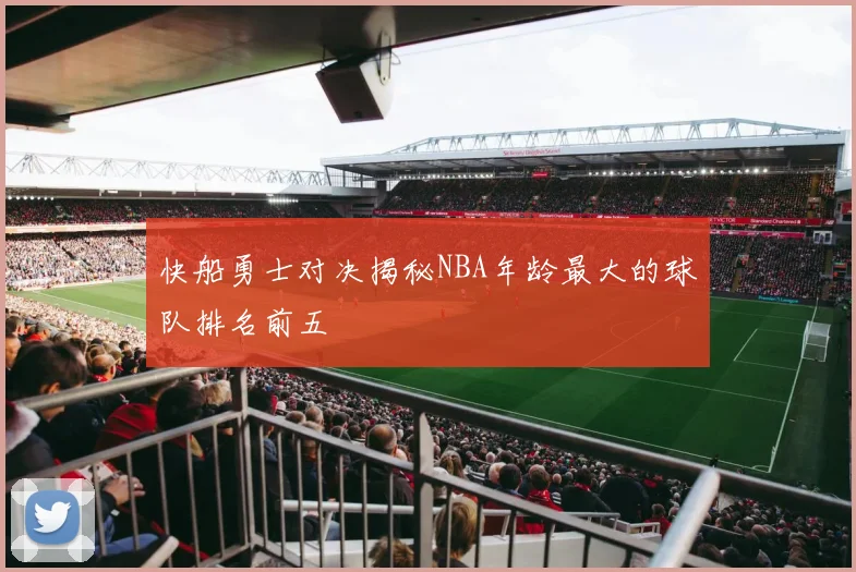 快船勇士对决揭秘NBA年龄最大的球队排名前五