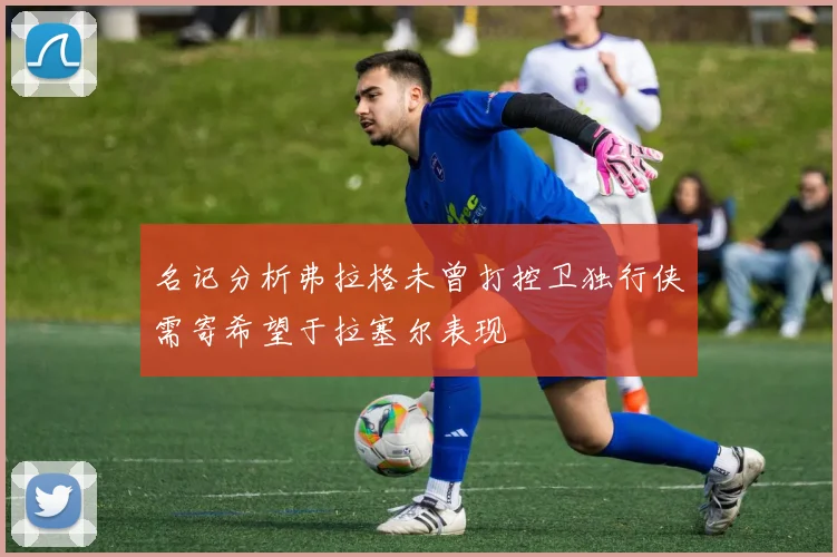 名记分析弗拉格未曾打控卫独行侠需寄希望于拉塞尔表现