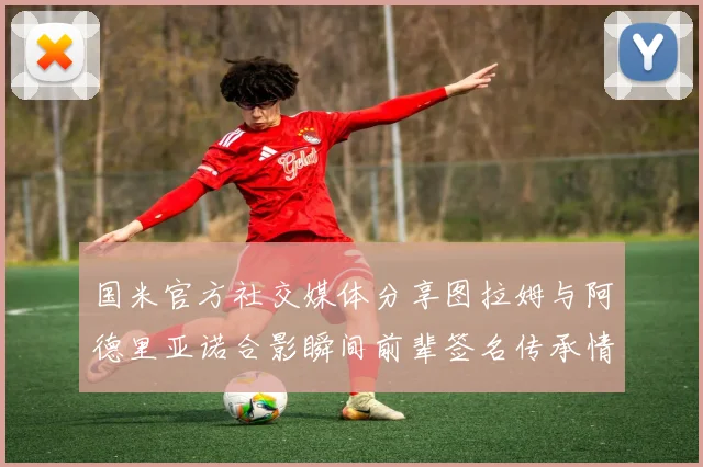 国米官方社交媒体分享图拉姆与阿德里亚诺合影瞬间前辈签名传承情怀