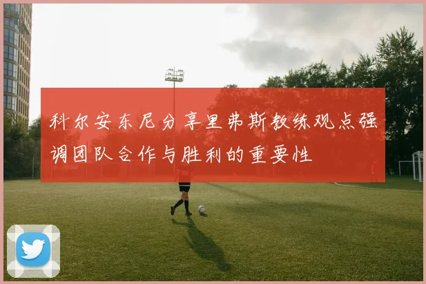 科尔安东尼分享里弗斯教练观点强调团队合作与胜利的重要性