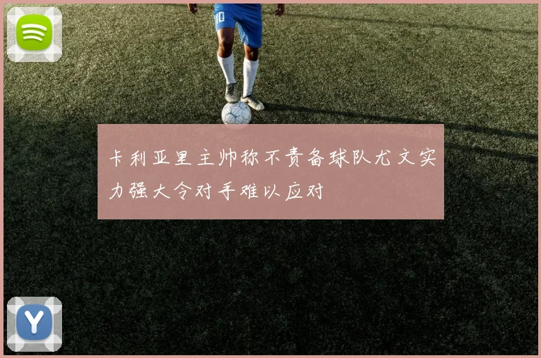 卡利亚里主帅称不责备球队尤文实力强大令对手难以应对