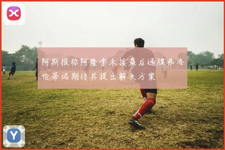 阿斯报称阿隆索未接最后通牒弗洛伦蒂诺期待其提出解决方案
