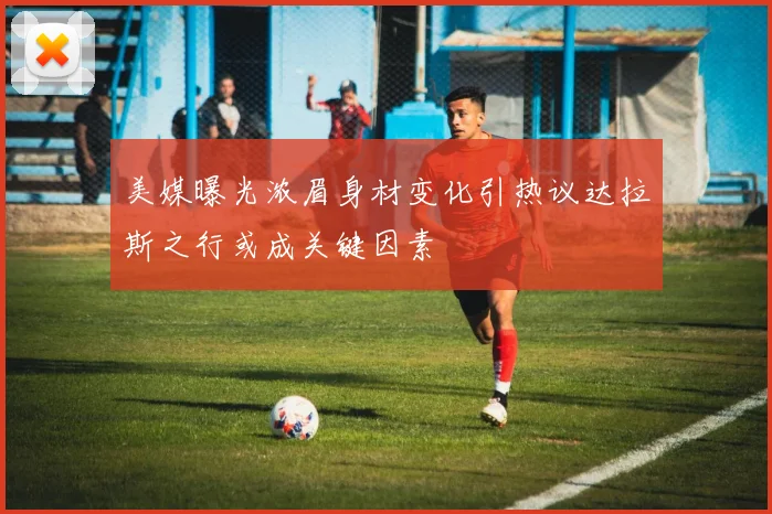 美媒曝光浓眉身材变化引热议达拉斯之行或成关键因素