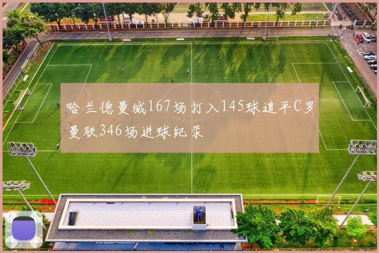 哈兰德曼城167场打入145球追平C罗曼联346场进球纪录