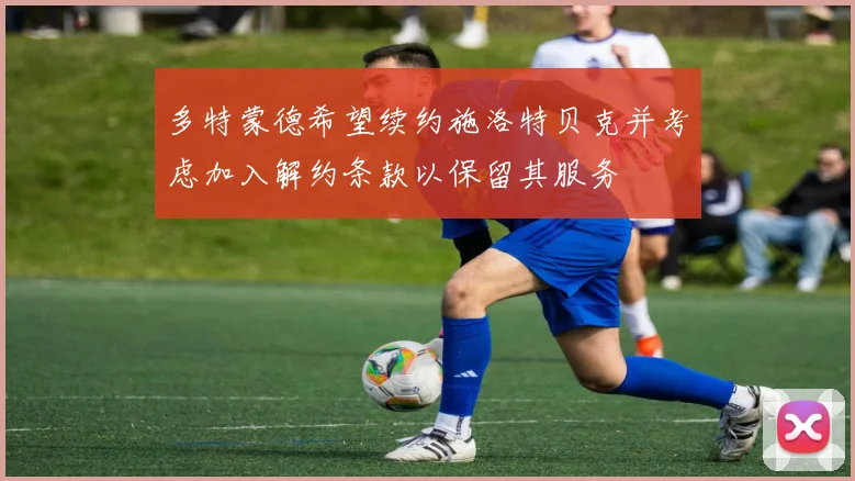 多特蒙德希望续约施洛特贝克并考虑加入解约条款以保留其服务