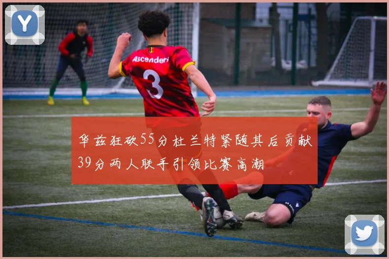 华兹狂砍55分杜兰特紧随其后贡献39分两人联手引领比赛高潮