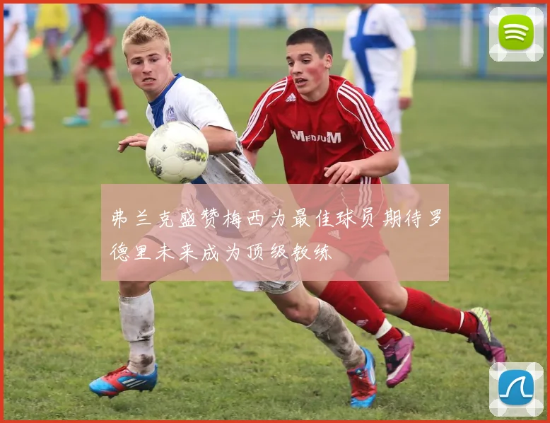 弗兰克盛赞梅西为最佳球员期待罗德里未来成为顶级教练