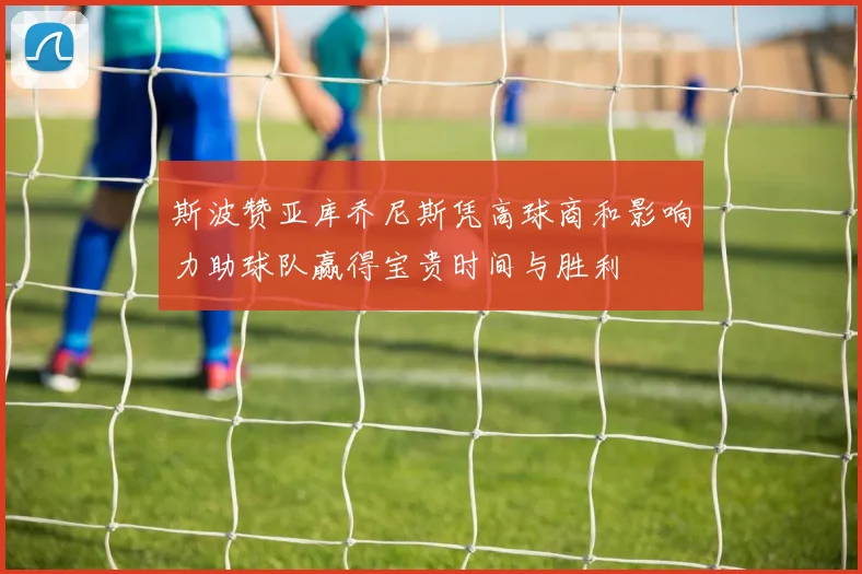 斯波赞亚库乔尼斯凭高球商和影响力助球队赢得宝贵时间与胜利