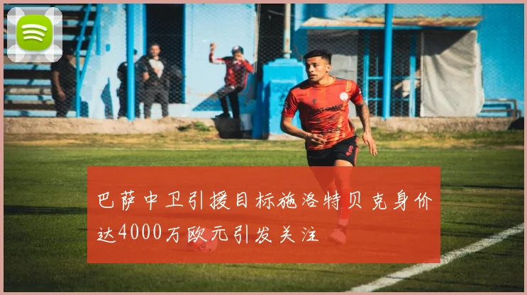 巴萨中卫引援目标施洛特贝克身价达4000万欧元引发关注