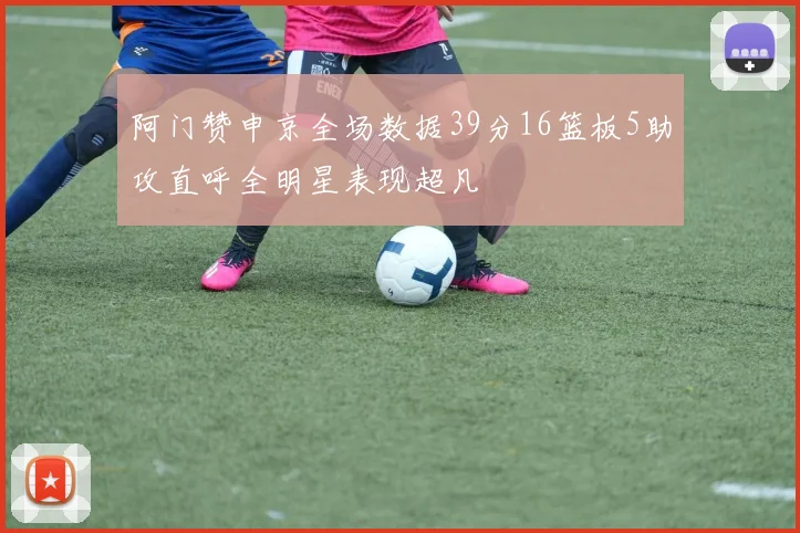 阿门赞申京全场数据39分16篮板5助攻直呼全明星表现超凡