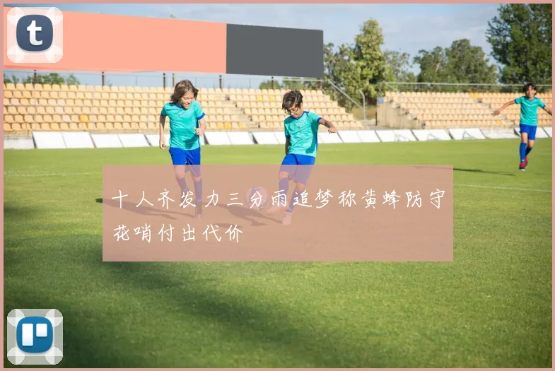 十人齐发力三分雨追梦称黄蜂防守花哨付出代价