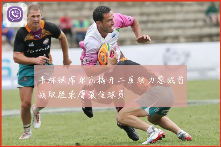 韦林顿席尔瓦梅开二度助力蓉城首战取胜荣膺最佳球员