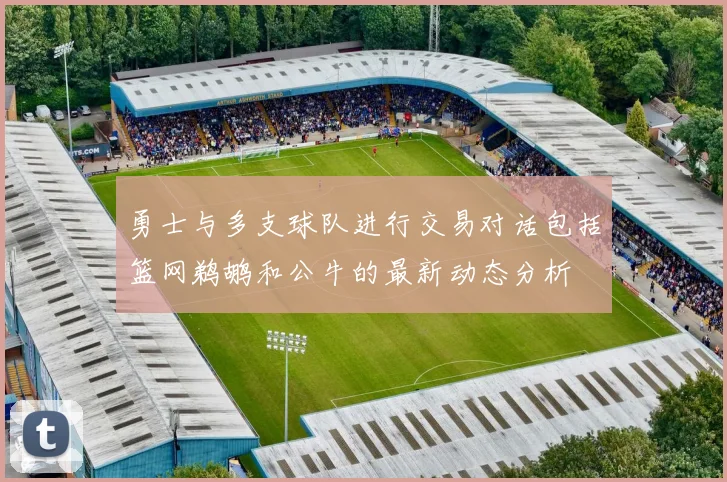 勇士与多支球队进行交易对话包括篮网鹈鹕和公牛的最新动态分析