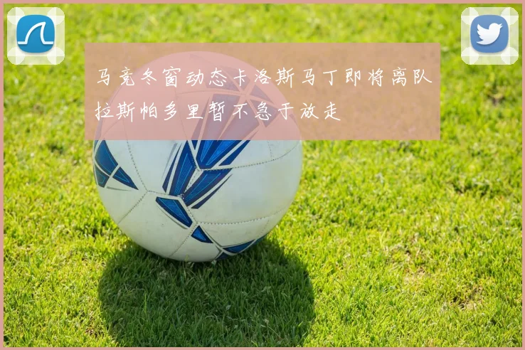 马竞冬窗动态卡洛斯马丁即将离队拉斯帕多里暂不急于放走