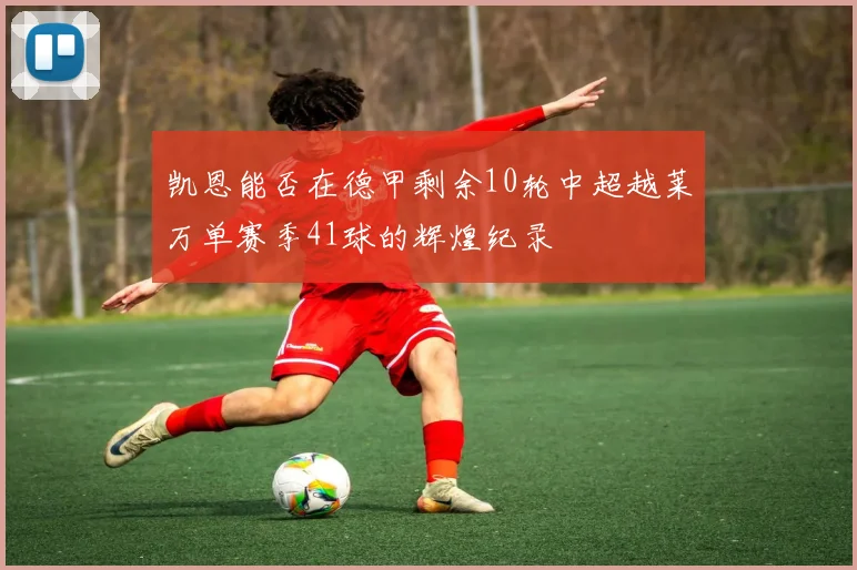 凯恩能否在德甲剩余10轮中超越莱万单赛季41球的辉煌纪录