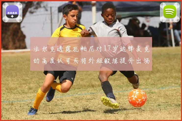 法尔克透露孔帕尼对17岁边锋麦克的高度认可或将外租锻炼提升出场机会