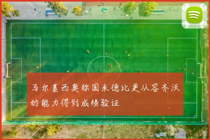 马尔基西奥称国米德比更从容齐沃的能力得到成绩验证
