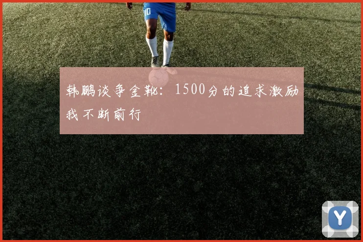 韩鹏谈争金靴：1500分的追求激励我不断前行