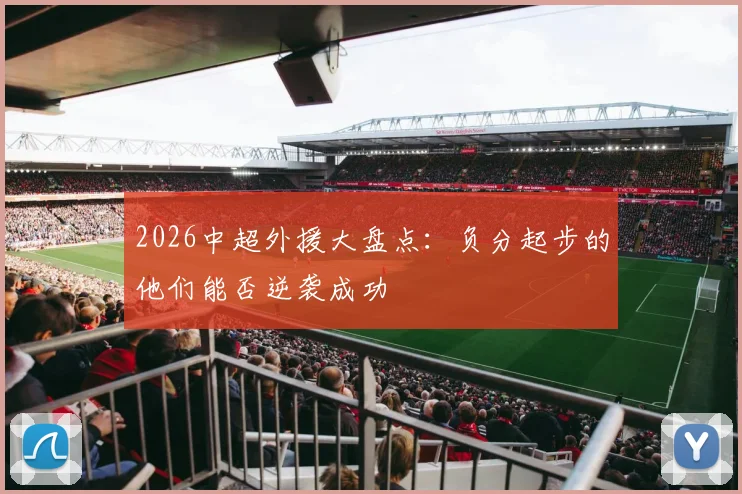 2026中超外援大盘点：负分起步的他们能否逆袭成功